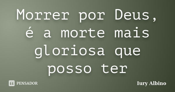 Morrer por Deus, é a morte mais gloriosa que posso ter... Frase de Iury Albino.