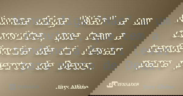 Nunca diga "Não" a um convite, que tem a tendência de ti levar para perto de Deus.... Frase de Iury Albino.