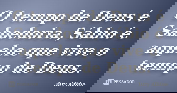 O tempo de Deus é Sabedoria, Sábio é aquele que vive o tempo de Deus.... Frase de Iury Albino.