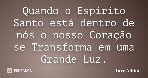 Quando o Espirito Santo está dentro de nós o nosso Coração se Transforma em uma Grande Luz.... Frase de Iury Albino.