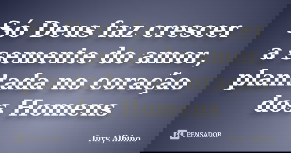 Só Deus faz crescer a semente do amor, plantada no coração dos Homens... Frase de Iury Albino.