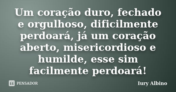 Um coração duro, fechado e orgulhoso, dificilmente perdoará, já um coração aberto, misericordioso e humilde, esse sim facilmente perdoará!... Frase de Iury Albino.