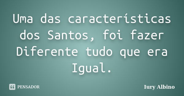 Uma das características dos Santos, foi fazer Diferente tudo que era Igual.... Frase de Iury Albino.