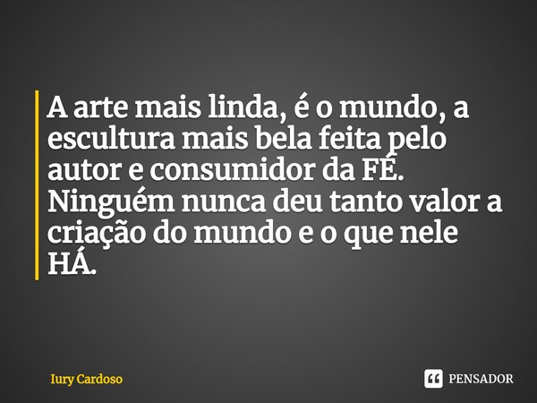 ⁠A arte mais linda, é o mundo, a escultura mais bela feita pelo autor e consumidor da FÉ.
Ninguém nunca deu tanto valor a criação do mundo e o que nele HÁ.... Frase de Iury Cardoso.