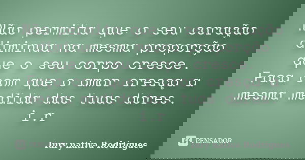 Não permita que o seu coração diminua na mesma proporção que o seu corpo cresce. Faça com que o amor cresça a mesma medida das tuas dores. i.r... Frase de Iury nativa Rodrigues.