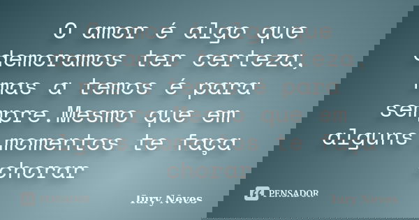 O amor é algo que demoramos ter certeza, mas a temos é para sempre.Mesmo que em alguns momentos te faça chorar... Frase de Iury Neves.