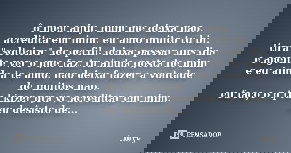 ô meu anju. num me deixa nao. acredita em mim. eu amo muito tu bi. tira "solteira" do perfil. deixa passar uns dia e agente ver o que faz. tu ainda go... Frase de iury.