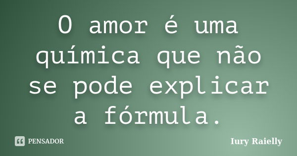 O amor é uma química que não se pode explicar a fórmula.... Frase de Iury Raielly.