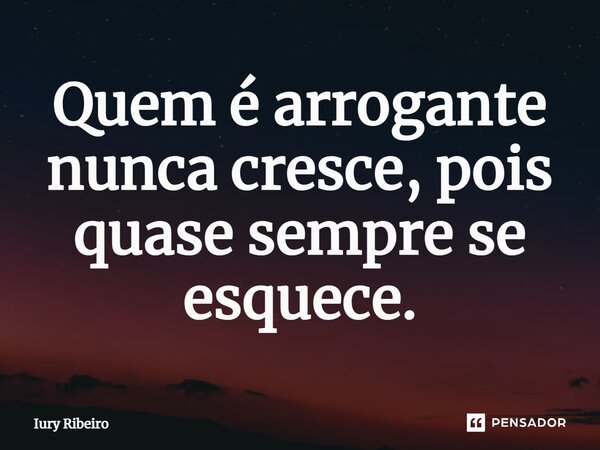 ⁠Quem é arrogante nunca cresce, pois quase sempre se esquece.... Frase de Iury Ribeiro.