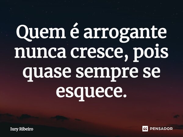 ⁠Quem é arrogante nunca cresce, pois quase sempre se esquece.... Frase de Iury Ribeiro.