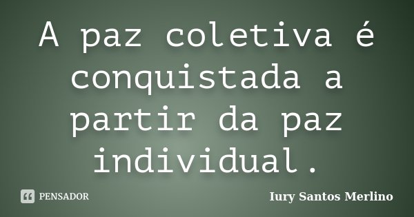A paz coletiva é conquistada a partir da paz individual.... Frase de Iury Santos Merlino.