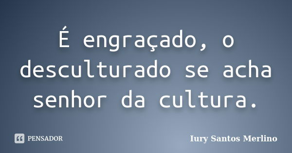 É engraçado, o desculturado se acha senhor da cultura.... Frase de Iury Santos Merlino.