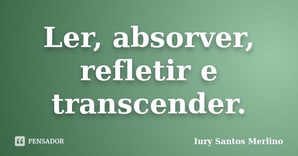 Ler, absorver, refletir e transcender.... Frase de Iury Santos Merlino.