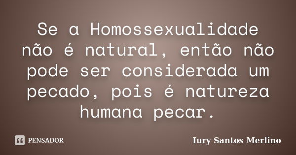 Se a Homossexualidade não é natural, então não pode ser considerada um pecado, pois é natureza humana pecar.... Frase de Iury Santos Merlino.