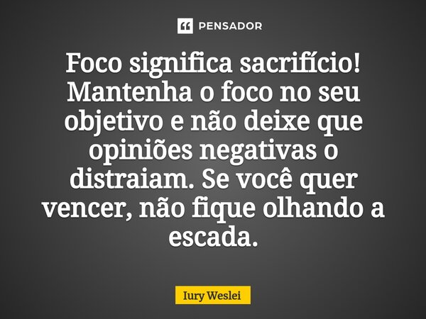 ⁠Foco significa sacrifício! Mantenha o foco no seu objetivo e não deixe que opiniões negativas o distraiam. Se você quer vencer, não fique olhando a escada.... Frase de Iury Weslei.