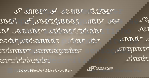 O amor é como fazer rapel. É perigoso, mas se você souber direitinho onde está pisando, irá te proporcionar sensações indescritíveis.... Frase de Iury Weslei Martins Paz.