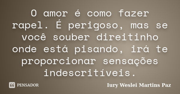 O amor é como fazer rapel. É perigoso, mas se você souber direitinho onde está pisando, irá te proporcionar sensações indescritíveis.... Frase de Iury Weslei Martins Paz.