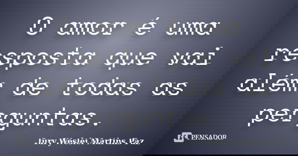 O amor é uma resposta que vai além de todas as perguntas.... Frase de Iury Weslei Martins Paz.
