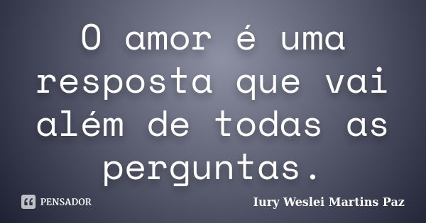 O amor é uma resposta que vai além de todas as perguntas.... Frase de Iury Weslei Martins Paz.