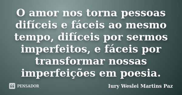 O amor nos torna pessoas difíceis e fáceis ao mesmo tempo, difíceis por sermos imperfeitos, e fáceis por transformar nossas imperfeições em poesia.... Frase de Iury Weslei Martins Paz.