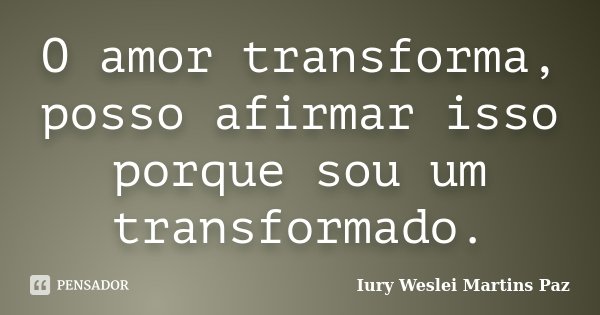 O amor transforma, posso afirmar isso porque sou um transformado.... Frase de Iury Weslei Martins Paz.