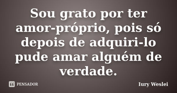 Sou grato por ter amor-próprio, pois só depois de adquiri-lo pude amar alguém de verdade.... Frase de Iury Weslei.