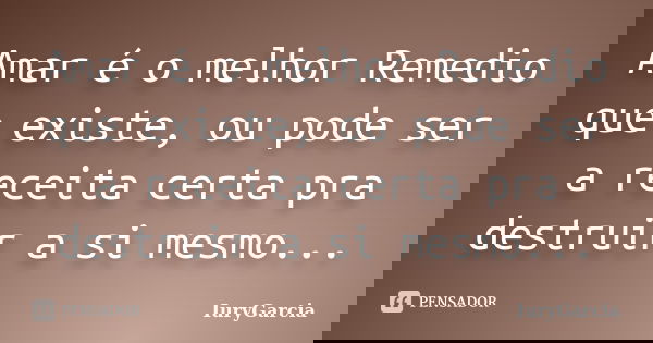 Amar é o melhor Remedio que existe, ou pode ser a receita certa pra destruir a si mesmo...... Frase de IuryGarcia.
