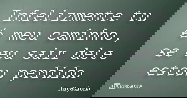 Infelizmente tu é meu caminho, se eu sair dele estou perdido... Frase de IuryGarcia.