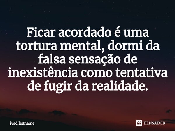 ⁠Ficar acordado é uma tortura mental, dormi da falsa sensação de inexistência como tentativa de fugir da realidade.... Frase de ivad leuname.
