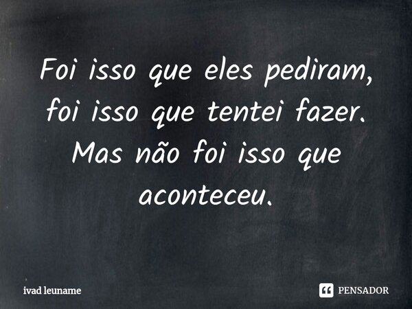 ⁠Foi isso que eles pediram, foi isso que tentei fazer. Mas não foi isso que aconteceu.... Frase de ivad leuname.