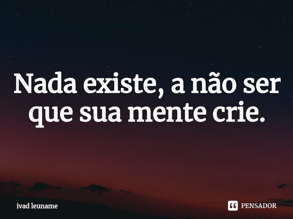 ⁠Nada existe, a não ser que sua mente crie.... Frase de ivad leuname.