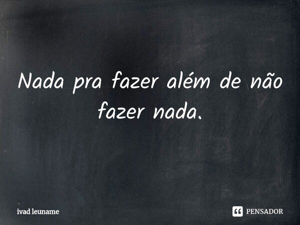 Nada pra fazer além de não fazer nada.⁠... Frase de ivad leuname.