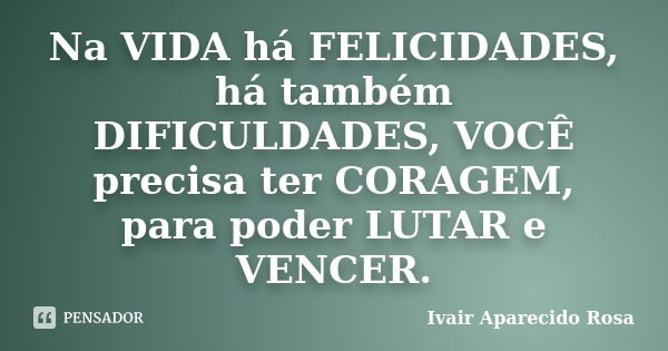 Na VIDA há FELICIDADES, há também DIFICULDADES, VOCÊ precisa ter CORAGEM, para poder LUTAR e VENCER.... Frase de Ivair Aparecido Rosa.