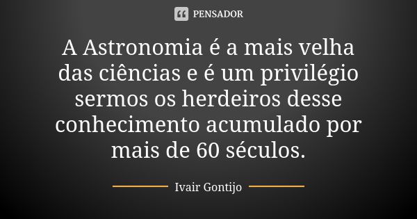 A Astronomia é a mais velha das ciências e é um privilégio sermos os herdeiros desse conhecimento acumulado por mais de 60 séculos.... Frase de Ivair Gontijo.