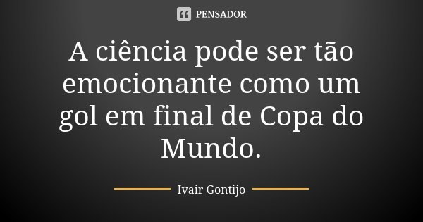 A ciência pode ser tão emocionante como um gol em final de Copa do Mundo.... Frase de Ivair Gontijo.
