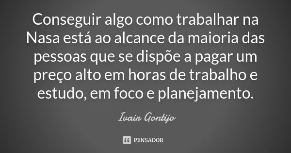 Conseguir algo como trabalhar na Nasa está ao alcance da maioria das pessoas que se dispõe a pagar um preço alto em horas de trabalho e estudo, em foco e planej... Frase de Ivair Gontijo.