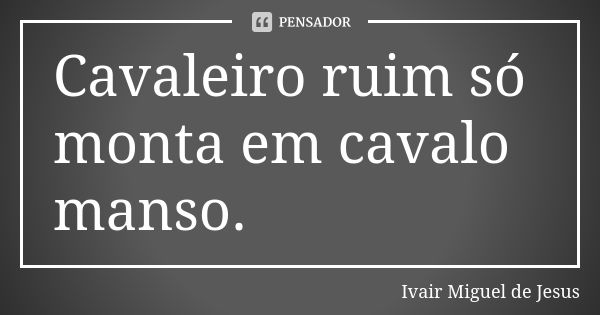 Cavaleiro ruim só monta em cavalo manso.... Frase de Ivair Miguel De Jesus.