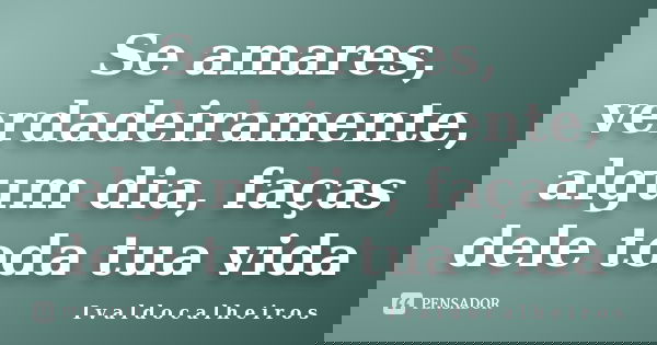 Se amares, verdadeiramente, algum dia, faças dele toda tua vida... Frase de I v a l d o c a l h e i r o s.