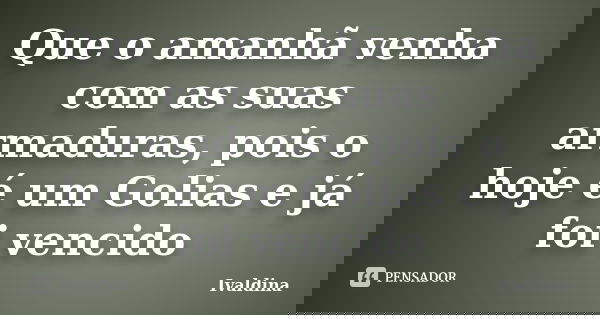 Que o amanhã venha com as suas armaduras, pois o hoje é um Golias e já foi vencido... Frase de Ivaldina.