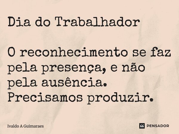 Dia do Trabalhador O reconhecimento se faz pela presença, e não pela ausência. Precisamos produzir.... Frase de Ivaldo A Guimaraes.