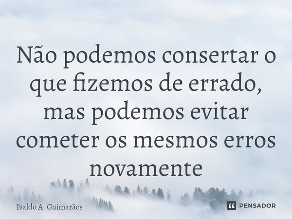 Não podemos consertar o que fizemosde errado, mas podemos evitar cometer os mesmos erros novamente... Frase de Ivaldo A. Guimarães.