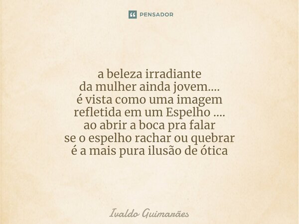⁠a beleza irradiante da mulher ainda jovem.... é vista como uma imagem refletida em um Espelho .... ao abrir a boca pra falar se o espelho rachar ou quebrar é a... Frase de Ivaldo Guimaraes.
