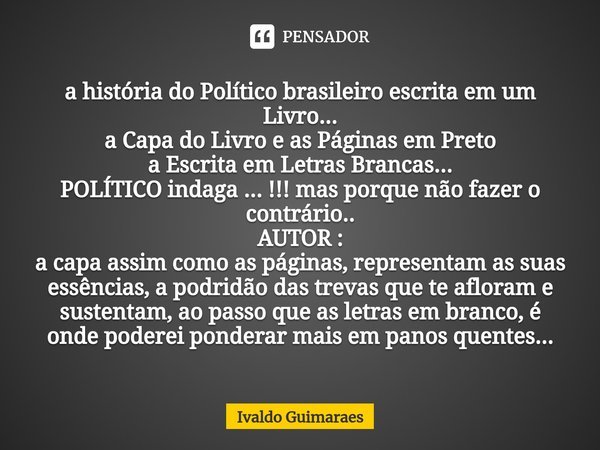 ⁠a história do Político brasileiro escrita em um Livro...
a Capa do Livro e as Páginas em Preto
a Escrita em Letras Brancas...
POLÍTICO indaga ... !!! mas porqu... Frase de Ivaldo Guimaraes.
