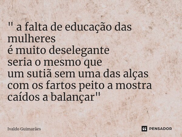 ⁠" a falta de educação das mulheres é muito deselegante seria o mesmo que um sutiã sem uma das alças com os fartos peito a mostra caídos a balançar "... Frase de Ivaldo Guimaraes.