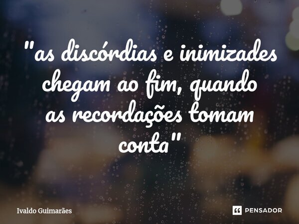 ⁠"as discórdias e inimizades chegam ao fim, quando as recordações tomam conta"... Frase de Ivaldo Guimaraes.