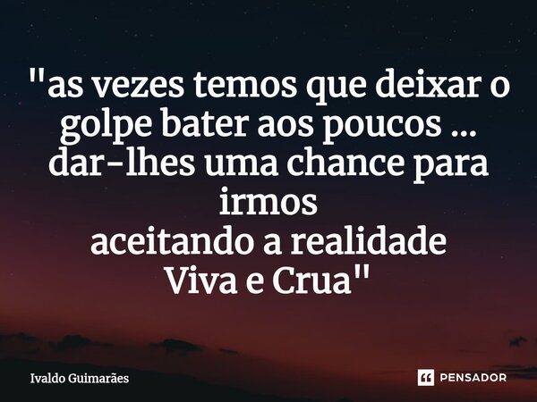 ⁠"as vezes temos que deixar o golpe bater aos poucos ... dar-lhes uma chance para irmos aceitando a realidade Viva e Crua"... Frase de Ivaldo Guimaraes.