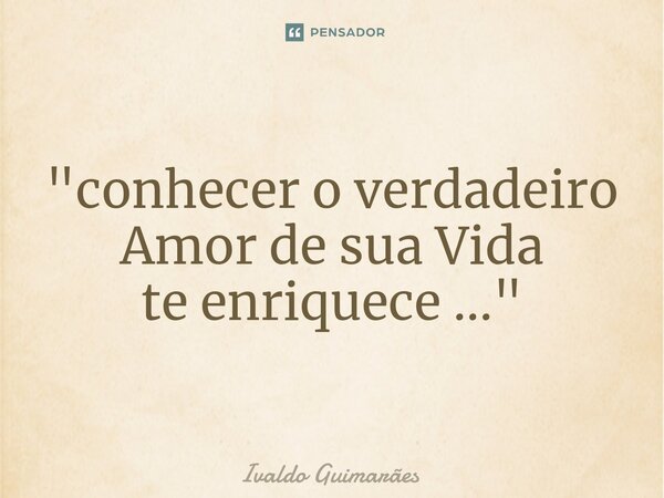 ⁠"conhecer o verdadeiro Amor de sua Vida te enriquece ..."... Frase de Ivaldo Guimaraes.