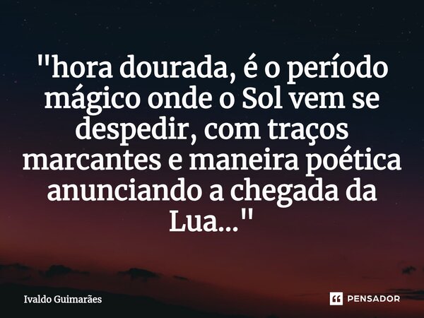⁠"hora dourada, é o período mágico onde o Sol vem se despedir, com traços marcantes e maneira poética anunciando a chegada da Lua..."... Frase de Ivaldo Guimaraes.