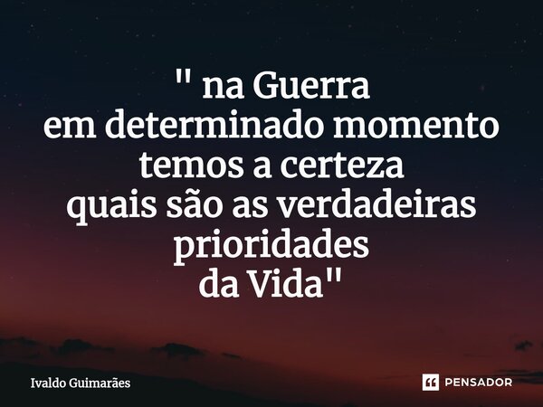 ⁠" na Guerra em determinado momento temos a certeza quais são as verdadeiras prioridades da Vida "... Frase de Ivaldo Guimaraes.