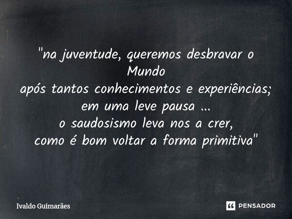 ⁠"na juventude, queremos desbravar o Mundo após tantos conhecimentos e experiências; em uma leve pausa ... o saudosismo leva nos a crer, como é bom voltar ... Frase de Ivaldo Guimaraes.